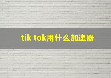 tik tok用什么加速器